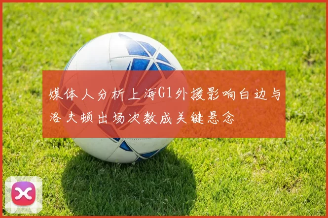 媒体人分析上海G1外援影响白边与洛夫顿出场次数成关键悬念