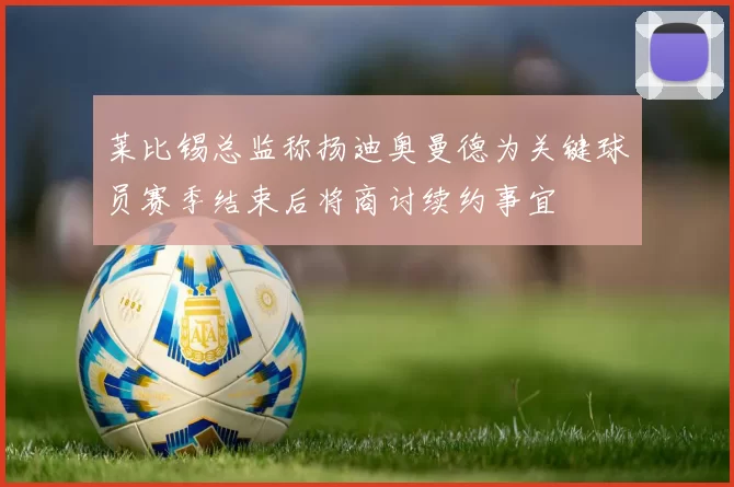 莱比锡总监称扬迪奥曼德为关键球员赛季结束后将商讨续约事宜