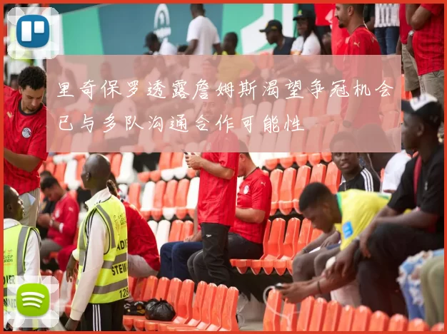 里奇保罗透露詹姆斯渴望争冠机会已与多队沟通合作可能性