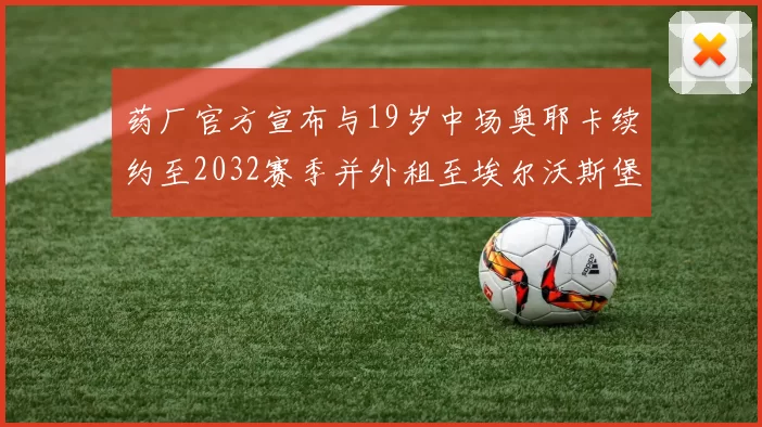 药厂官方宣布与19岁中场奥耶卡续约至2032赛季并外租至埃尔沃斯堡