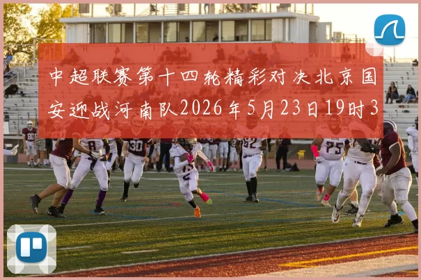 中超联赛第十四轮精彩对决北京国安迎战河南队2026年5月23日19时35分开赛