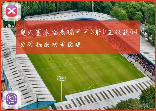 奥利塞本场表现平平3射0正仅获64分对抗成功率低迷