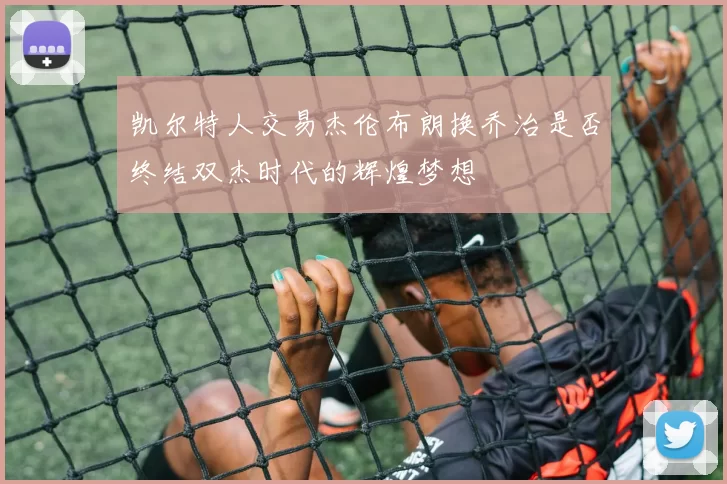 凯尔特人交易杰伦布朗换乔治是否终结双杰时代的辉煌梦想