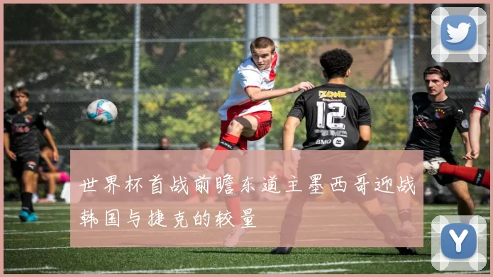 世界杯首战前瞻东道主墨西哥迎战韩国与捷克的较量