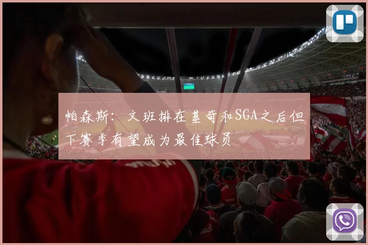 帕森斯：文班排在基奇和SGA之后但下赛季有望成为最佳球员