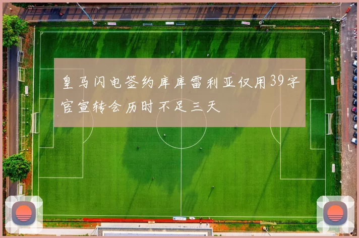 皇马闪电签约库库雷利亚仅用39字官宣转会历时不足三天
