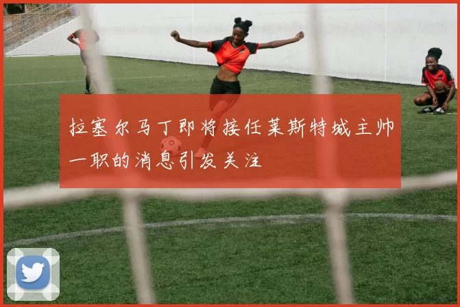 拉塞尔马丁即将接任莱斯特城主帅一职的消息引发关注