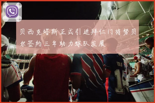 贝西克塔斯正式引进拜仁门将努贝尔签约三年助力球队发展