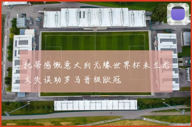 托蒂感慨意大利无缘世界杯米兰尤文失误助罗马晋级欧冠