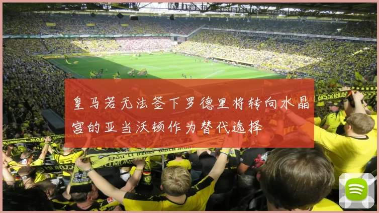 皇马若无法签下罗德里将转向水晶宫的亚当沃顿作为替代选择