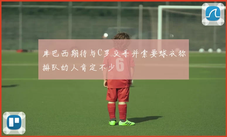 库巴西期待与C罗交手并索要球衣称排队的人肯定不少