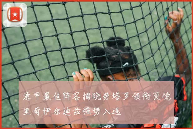 意甲最佳阵容揭晓劳塔罗领衔莫德里奇伊尔迪兹强势入选