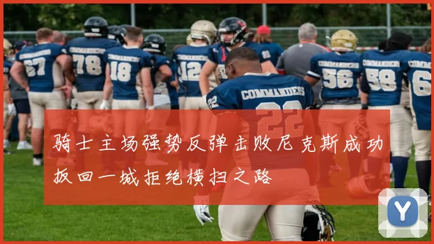 骑士主场强势反弹击败尼克斯成功扳回一城拒绝横扫之路