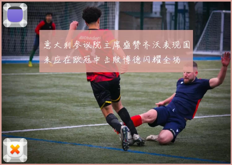 意大利参议院主席盛赞齐沃表现国米应在欧冠中击败博德闪耀全场