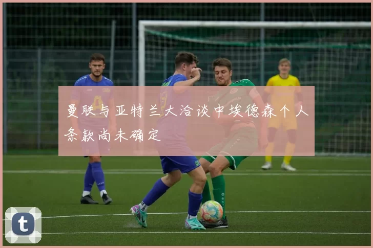 曼联与亚特兰大洽谈中埃德森个人条款尚未确定