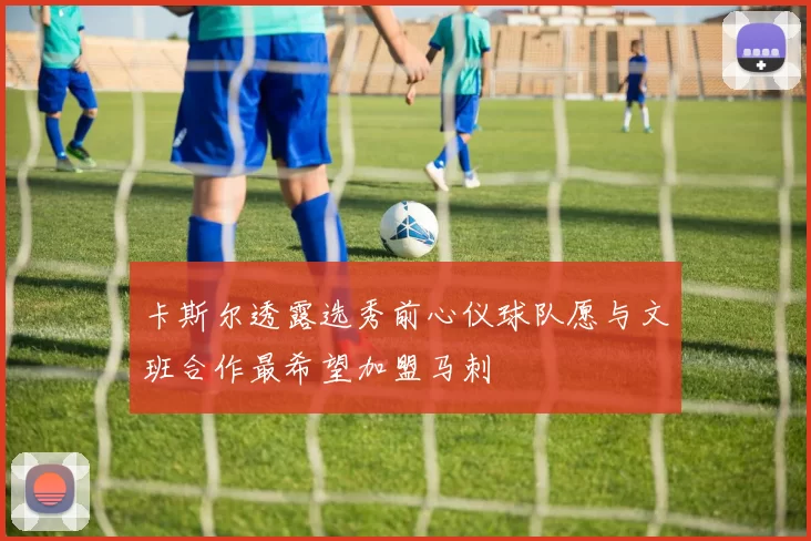 卡斯尔透露选秀前心仪球队愿与文班合作最希望加盟马刺