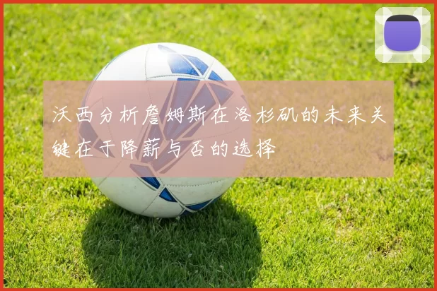 沃西分析詹姆斯在洛杉矶的未来关键在于降薪与否的选择