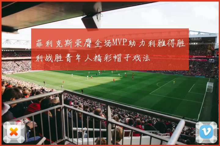 菲利克斯荣膺全场MVP助力利雅得胜利战胜青年人精彩帽子戏法