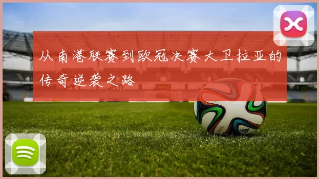 从南港联赛到欧冠决赛大卫拉亚的传奇逆袭之路