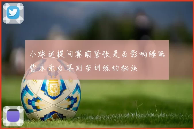 小球迷提问赛前紧张是否影响睡眠曹永竞分享刻苦训练的秘诀