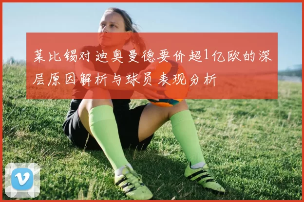 莱比锡对迪奥曼德要价超1亿欧的深层原因解析与球员表现分析