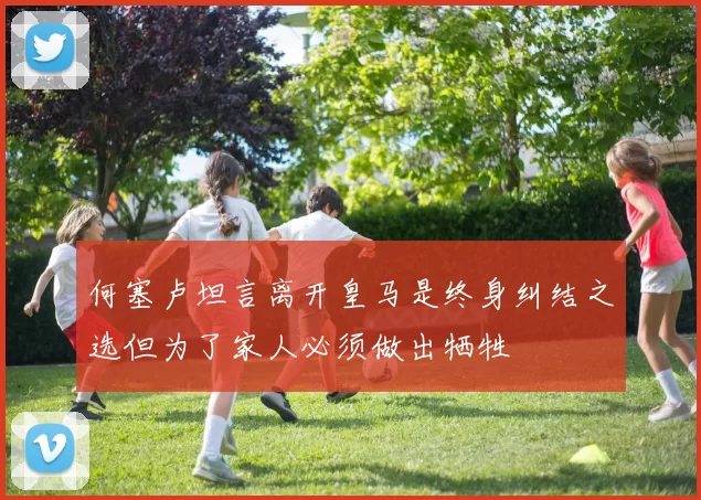何塞卢坦言离开皇马是终身纠结之选但为了家人必须做出牺牲