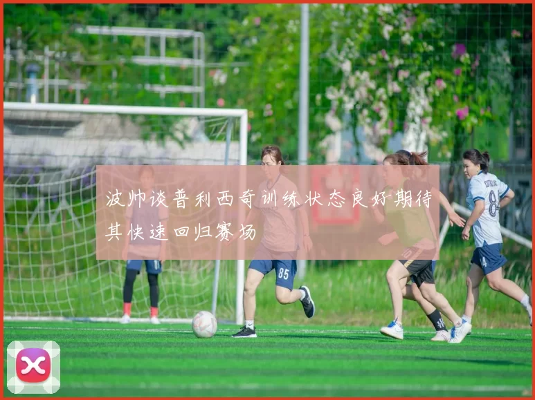 波帅谈普利西奇训练状态良好期待其快速回归赛场