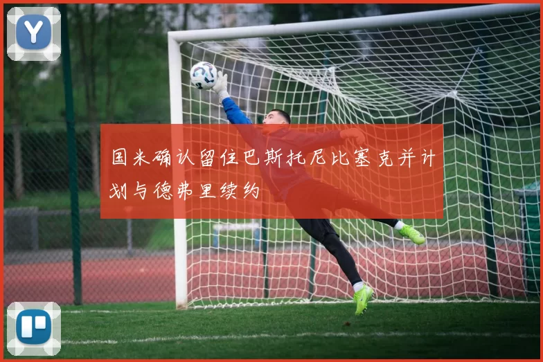 国米确认留住巴斯托尼比塞克并计划与德弗里续约