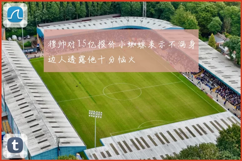 穆帅对15亿报价小蜘蛛表示不满身边人透露他十分恼火