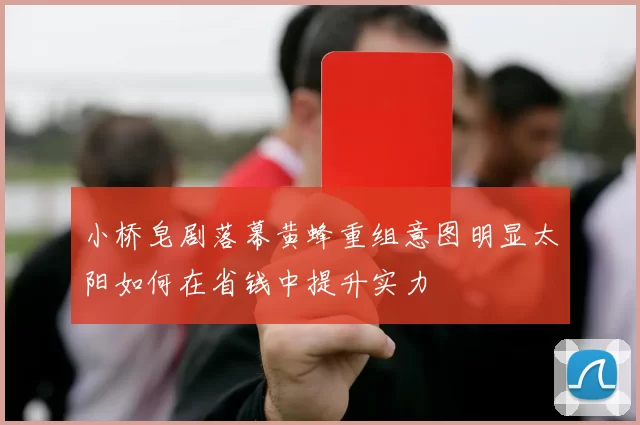 小桥皂剧落幕黄蜂重组意图明显太阳如何在省钱中提升实力