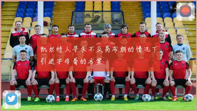 凯尔特人寻求不交易布朗的情况下引进字母哥的方案