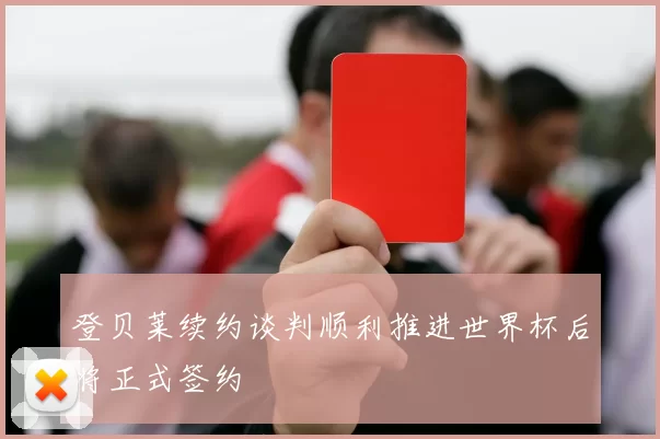 登贝莱续约谈判顺利推进世界杯后将正式签约