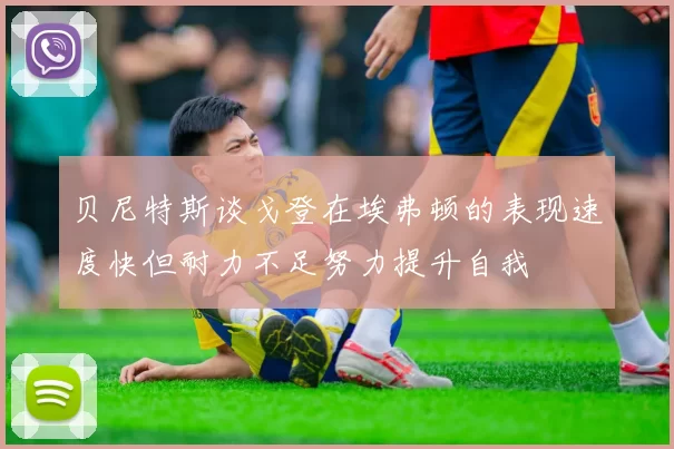 贝尼特斯谈戈登在埃弗顿的表现速度快但耐力不足努力提升自我