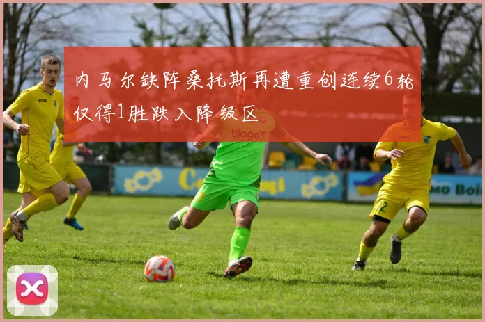 内马尔缺阵桑托斯再遭重创连续6轮仅得1胜跌入降级区