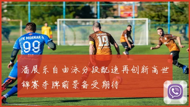潘展乐自由泳分段配速再创新高世锦赛夺牌前景备受期待