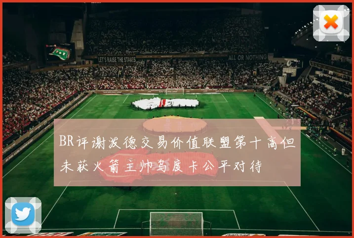 BR评谢泼德交易价值联盟第十高但未获火箭主帅乌度卡公平对待